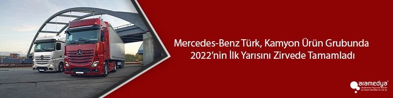 Mercedes-Benz Türk, Kamyon Ürün Grubunda 2022’nin İlk Yarısını Zirvede Tamamladı